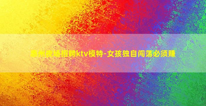 惠州夜场招聘ktv模特-女孩独自闯荡必须赚