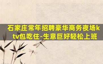 石家庄常年招聘豪华商务夜场ktv包吃住-生意巨好轻松上班